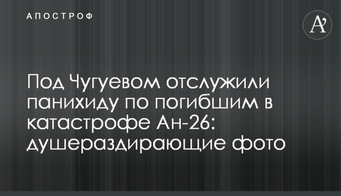 ​Під Чугуєвом відслужили панахиду за загиблими в катастрофі Ан-26: душероздираючі фото