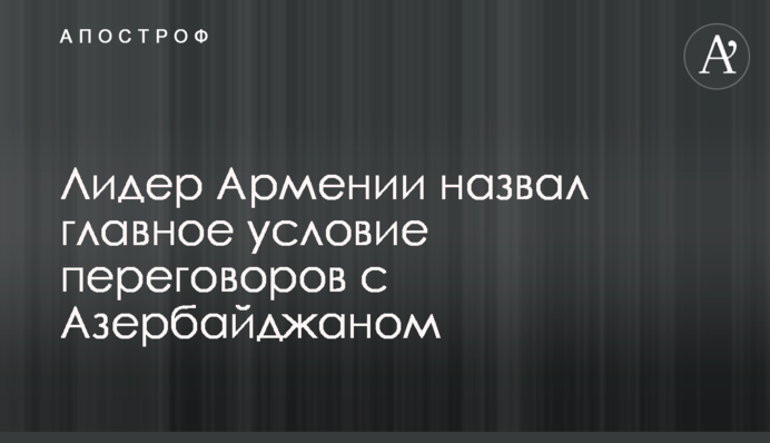 Лідер Вірменії назвав головну умову переговорів з Азербайджаном