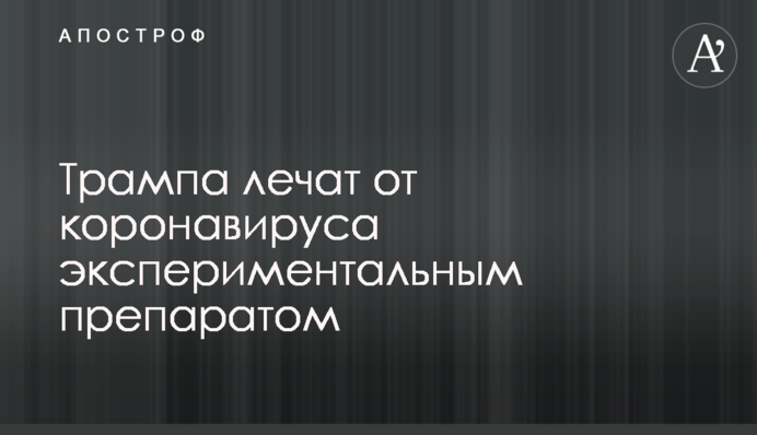 ​Трампа лікують від коронавірусу експериментальним препаратом