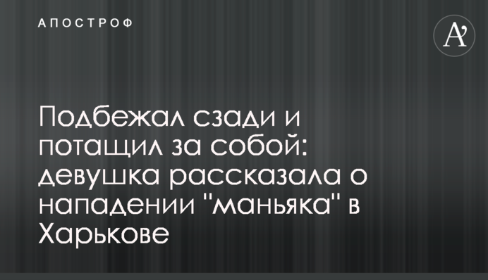 Підбіг ззаду і потягнув за собою: дівчина розповіла про напад 
