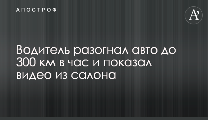 Водій розігнав авто до 300 км на годину і показав відео з салону