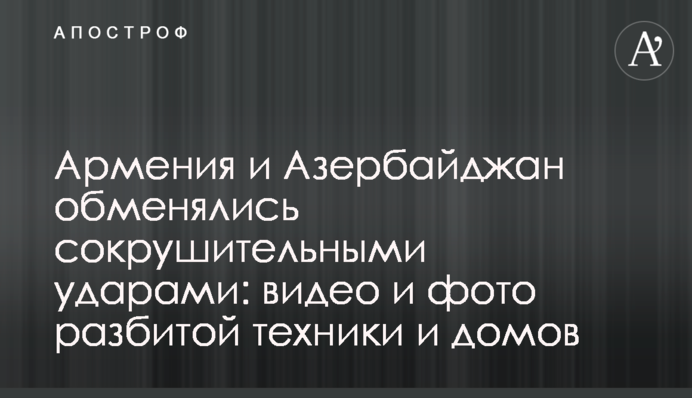 Вірменія і Азербайджан обмінялися нищівними ударами: відео та фото розбитої техніки та будинків