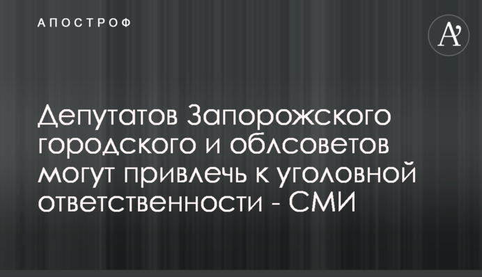 Депутатів Запорізької міської та облрад можуть притягнути до кримінальної відповідальності - ЗМІ