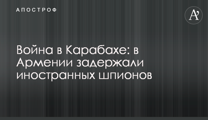 Война в Карабахе: в Армении задержали иностранных шпионов