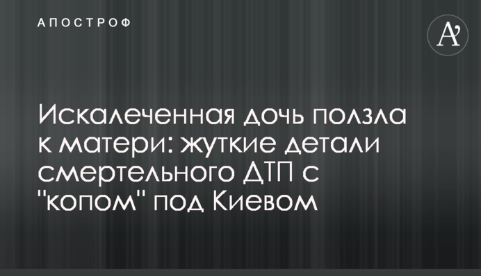 Покалічена дочка повзла до матері: моторошні деталі смертельної ДТП з "копом" під Києвом