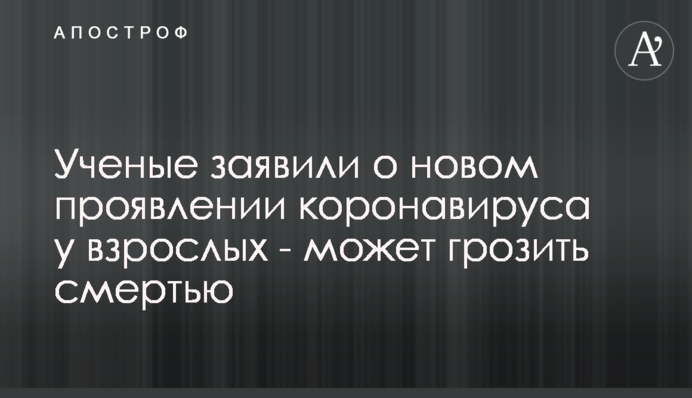 Вчені розповіли про новий прояв коронавірусу у дорослих - може загрожувати смертю