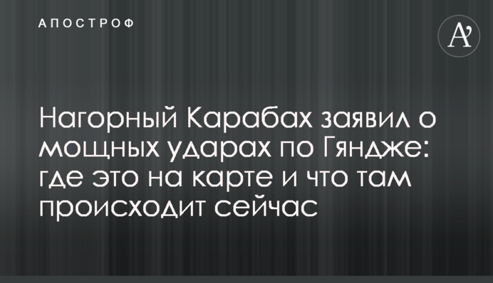 Нагірний Карабах заявив про потужні удари по Гянджі: де це на карті і що там відбувається зараз