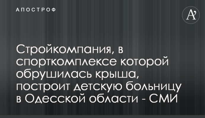 Стройкомпания, в спорткомплексе которой обрушилась крыша, построит детскую больницу в Одесской области - СМИ