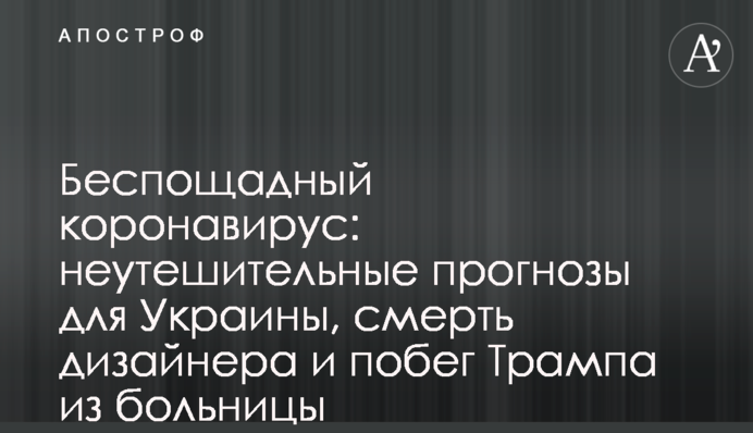 Нещадний коронавірус: невтішні прогнози для України, смерть дизайнера та втеча Трампа з лікарні