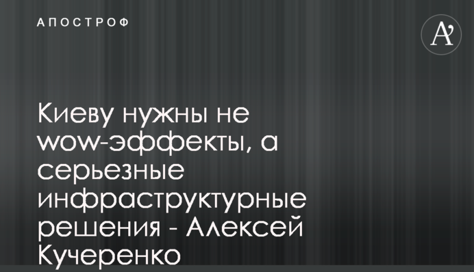 Киеву нужны не wow-эффекты, а серьезные инфраструктурные решения - Алексей Кучеренко