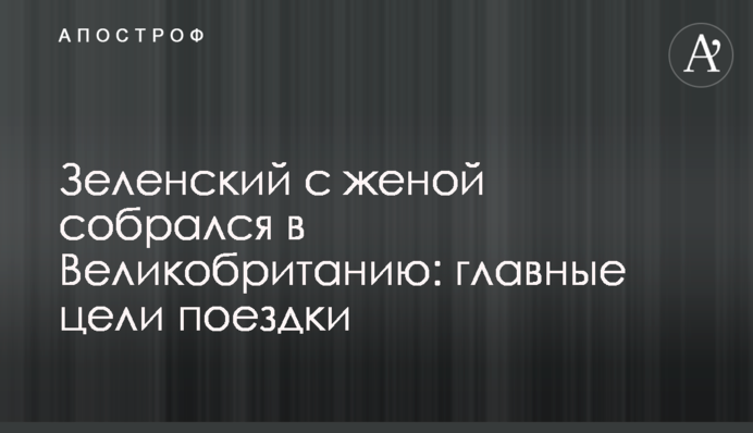 ​Зеленський з дружиною зібрався до Великої Британії: головні цілі поїздки