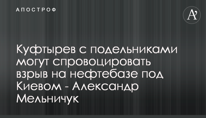 Куфтырев с подельниками могут спровоцировать взрыв на нефтебазе под Киевом - Александр Мельничук
