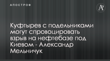 Куфтырев с подельниками могут спровоцировать взрыв на нефтебазе под Киевом - Александр Мельничук