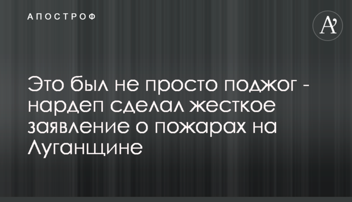 Это был не просто поджог  - нардеп сделал жесткое заявление о пожарах на Луганщине