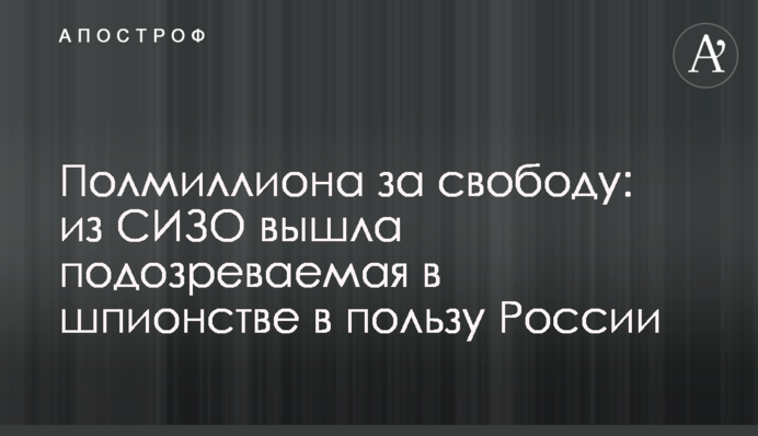 Півмільйона за свободу: з СІЗО вийшла підозрювана в шпигунстві на користь Росії