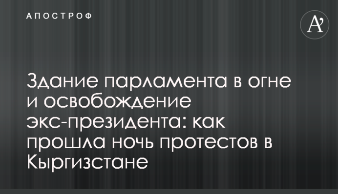 Здание парламента в огне и освобождение экс-президента: как прошла ночь протестов в Кыргизстане