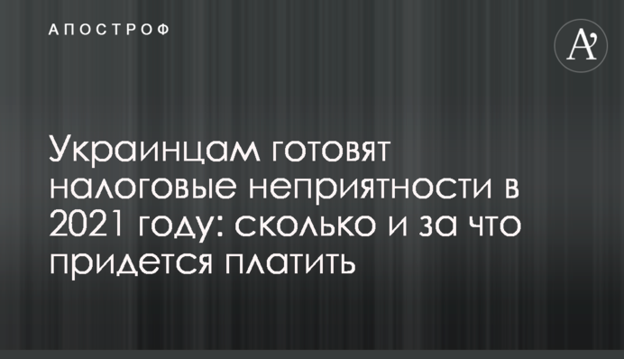 Украинцам готовят налоговые неприятности в 2021 году: сколько и за что придется платить
