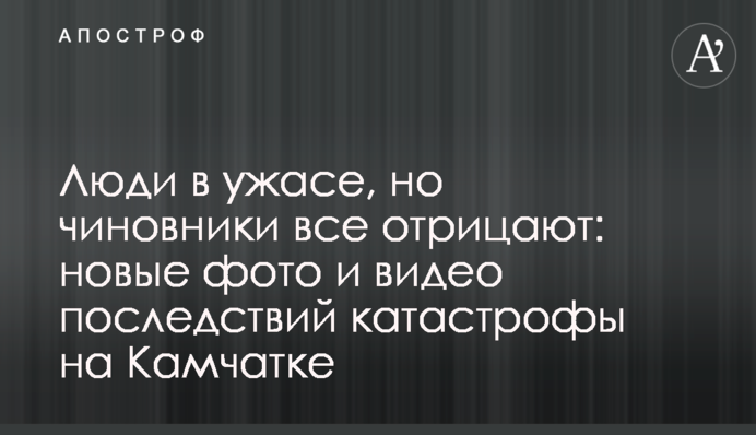 Люди нажахані, але чиновники все заперечують: нові фото і відео наслідків катастрофи на Камчатці