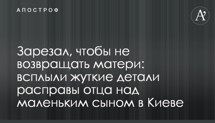 Зарізав, щоб не повертати матері: спливли моторошні деталі розправи батька над маленьким сином в Києві
