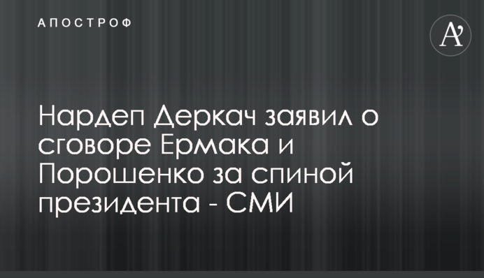 Нардеп Деркач заявив про змову Єрмака і Порошенко за спиною президента - ЗМІ