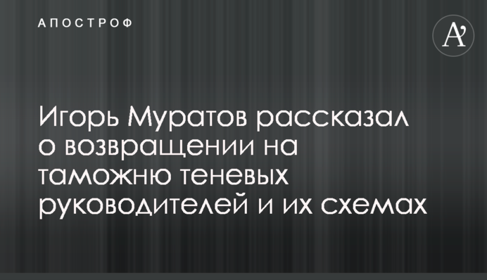 Ігор Муратов розповів про повернення на митницю тіньових керівників і їхні схеми