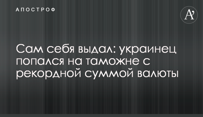 Сам себя выдал: украинец попался на таможне с рекордной суммой валюты