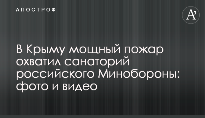 В Крыму мощный пожар охватил санаторий российского Минобороны: фото и видео