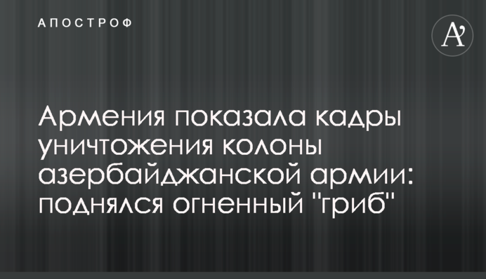 Армения показала кадры уничтожения колоны азербайджанской армии: поднялся огненный 