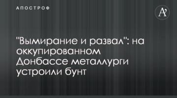 "Вимирання і розвал": на окупованому Донбасі металурги влаштували бунт