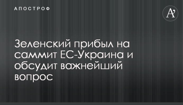 Зеленський прибув на саміт ЄС-Україна і обговорить дуже важливе питання