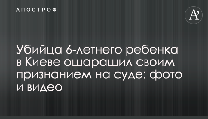 ​Вбивця 6-річної дитини в Києві ошелешив своїм зізнанням на суді: фото і відео