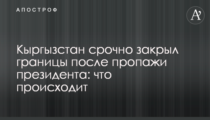 Кыргызстан срочно закрыл границы после пропажи президента: что происходит