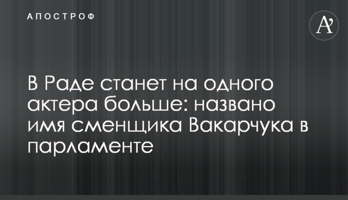 У Раді стане на одного актора більше: названо ім'я наступника Вакарчука в парламенті