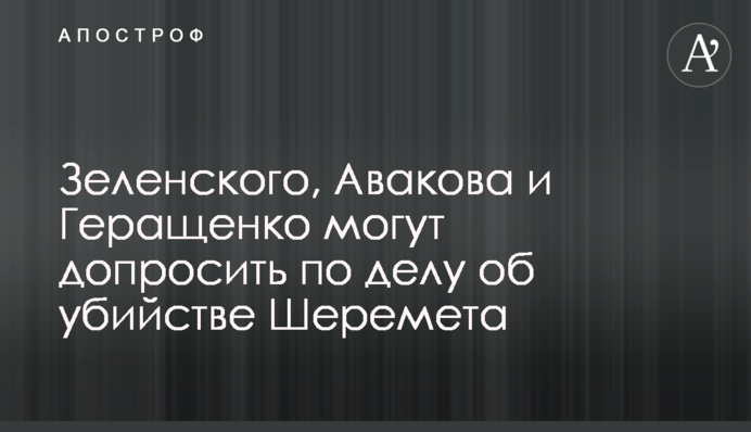 Зеленського, Авакова і Геращенка можуть допитати у справі про вбивство Шеремета