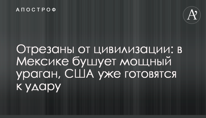 Отрезаны от цивилизации: в Мексике бушует мощный ураган, США уже готовятся к удару