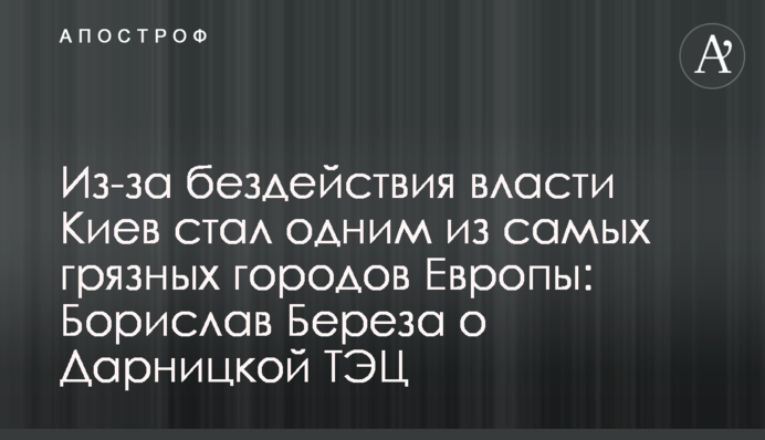 Из-за бездействия власти Киев стал одним из самых грязных городов Европы: Борислав Береза о Дарницкой ТЭЦ