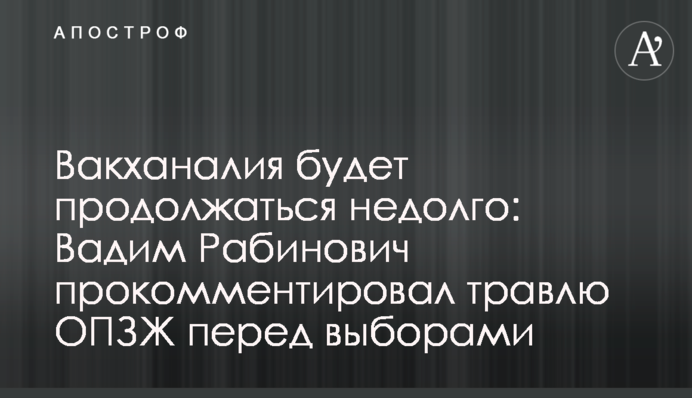 Вакханалия будет продолжаться недолго: Вадим Рабинович прокомментировал травлю ОПЗЖ перед выборами