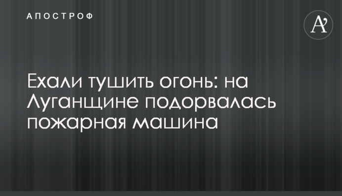 Ехали тушить огонь: на Луганщине подорвалась пожарная машина