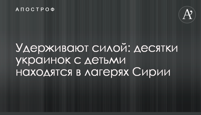 Утримують силою: десятки українок з дітьми знаходяться в таборах Сирії