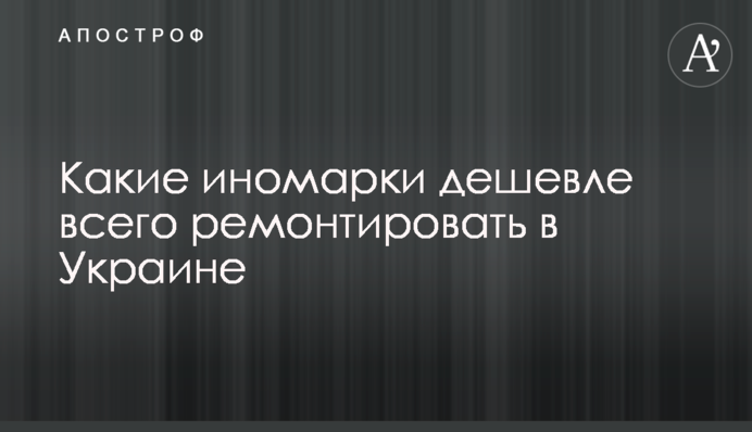 Які іномарки найдешевше ремонтувати в Україні