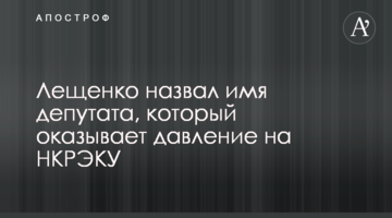 Лещенко назвал имя депутата, который оказывает давление на НКРЭКУ