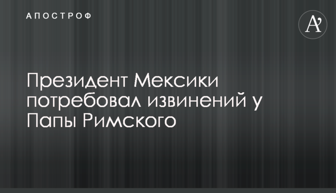 Президент Мексики потребовал извинений у Папы Римского