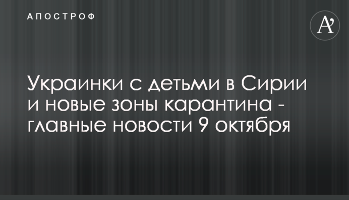 Украинки с детьми в Сирии и новые зоны карантина - главные новости 9 октября