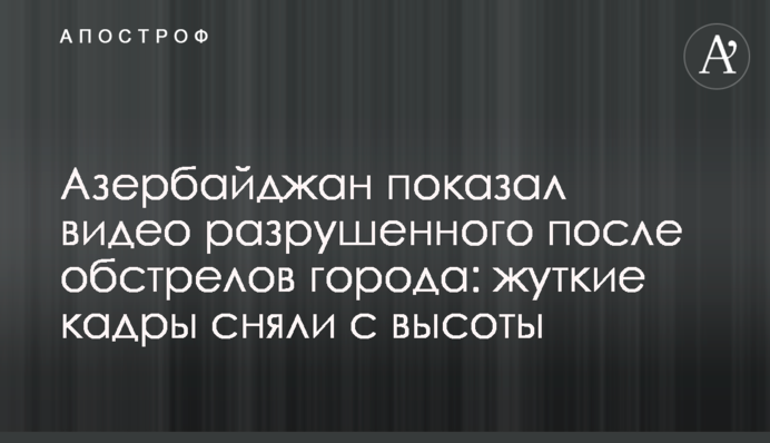 Азербайджан показав відео зруйнованого після обстрілів міста: моторошні кадри зняли з висоти