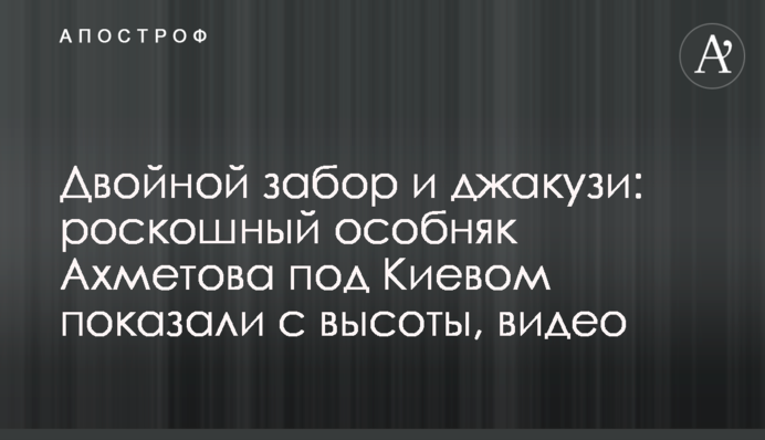 ​Подвійний паркан і джакузі: розкішний маєток Ахметова під Києвом показали з висоти, відео