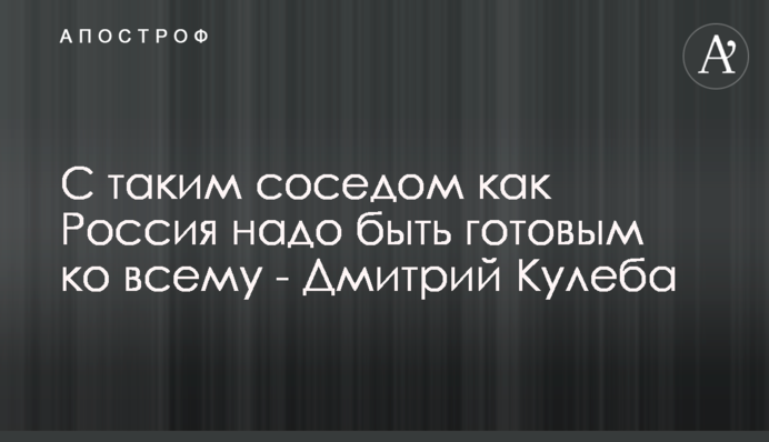 З таким сусідом, як Росія треба бути готовим до всього - Дмитро Кулеба
