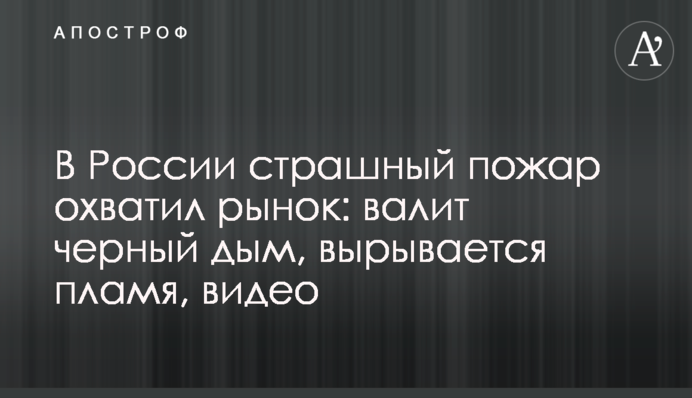 В России страшный пожар охватил рынок: валит черный дым, вырывается пламя, видео