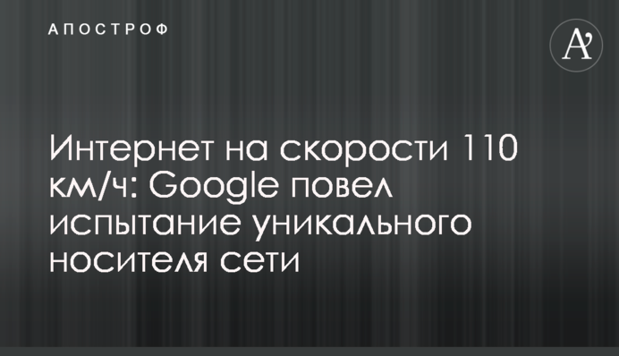 Интернет на скорости 110 км/ч: Google повел испытание уникального носителя сети