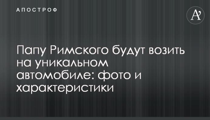 Папу Римського возитимуть на унікальному автомобілі: фото і характеристики