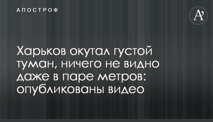 Харків огорнув густий туман, нічого не видно навіть за кілька метрів: опубліковано відео
